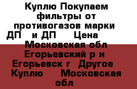 Куплю Покупаем фильтры от противогазов марки: ДП-2 и ДП-4 › Цена ­ 1 000 - Московская обл., Егорьевский р-н, Егорьевск г. Другое » Куплю   . Московская обл.